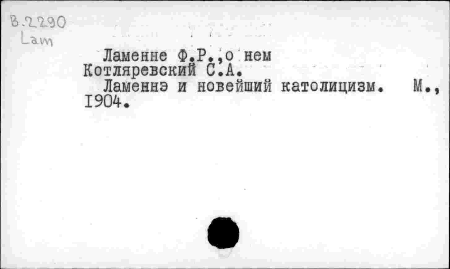 ﻿в лляо
Ламенне Ф.Р.,о нем Котляревский С.А.
Ламеннэ и новейший католицизм. М., 1904.